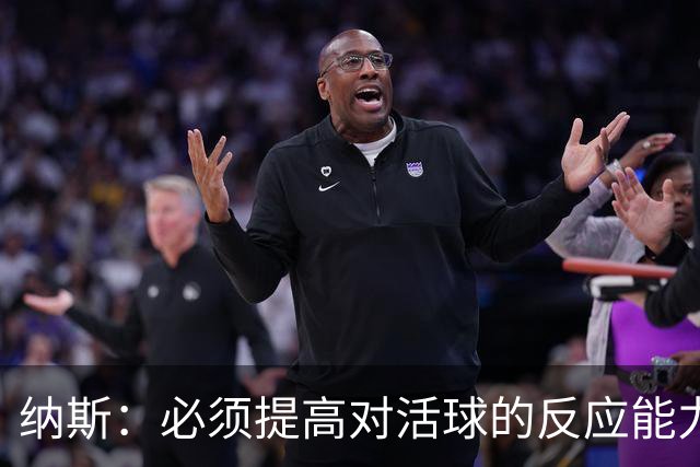 纳斯：必须提高对活球的反应能力 下场对阵尼克斯需注意篮板
